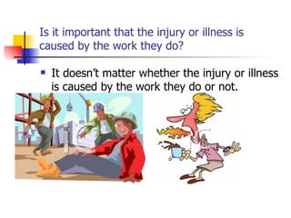 Is it important that the injury or illness is caused by the work they do? It doesn’t matter whether the injury or illness is caused by the work they do or not. 