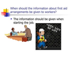 When should the information about first aid arrangements be given to workers? The information should be given when starting the job.  