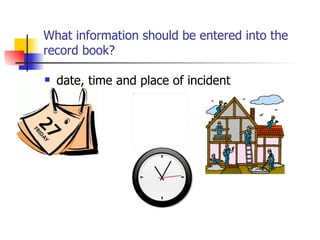 What information should be entered into the record book? date, time and place of incident 