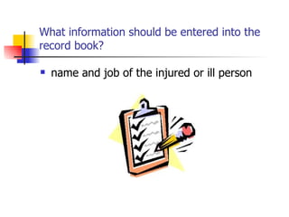 What information should be entered into the record book? name and job of the injured or ill person 