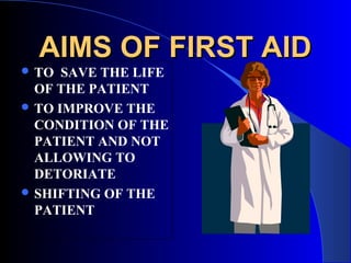 AIMS OF FIRST AID
 TO  SAVE THE LIFE
  OF THE PATIENT
 TO IMPROVE THE
  CONDITION OF THE
  PATIENT AND NOT
  ALLOWING TO
  DETORIATE
 SHIFTING OF THE
  PATIENT
 