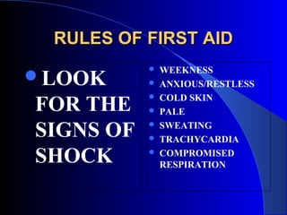RULES OF FIRST AID
              WEEKNESS
LOOK         ANXIOUS/RESTLESS

FOR THE        COLD SKIN
           
              PALE

SIGNS OF   
           
               SWEATING
               TRACHYCARDIA

SHOCK         COMPROMISED
               RESPIRATION
 