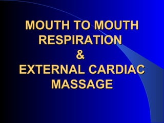 MOUTH TO MOUTH
  RESPIRATION
       &
EXTERNAL CARDIAC
    MASSAGE
 