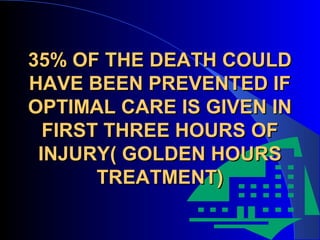 35% OF THE DEATH COULD
HAVE BEEN PREVENTED IF
OPTIMAL CARE IS GIVEN IN
  FIRST THREE HOURS OF
 INJURY( GOLDEN HOURS
       TREATMENT)
 