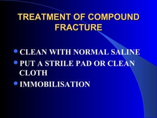 TREATMENT OF COMPOUND
      FRACTURE

CLEAN  WITH NORMAL SALINE
PUT A STRILE PAD OR CLEAN
 CLOTH
IMMOBILISATION
 