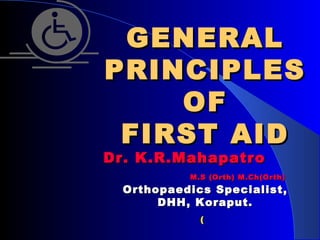 GENERAL
PRINCIPLES
    OF
 FIRST AID
Dr. K.R.Mahapatro
           M.S (Orth) M.Ch(Orth)
  Orthopaedics Specialist,
       DHH, Koraput.
             (
 