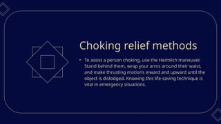 • To assist a person choking, use the Heimlich maneuver.
Stand behind them, wrap your arms around their waist,
and make thrusting motions inward and upward until the
object is dislodged. Knowing this life-saving technique is
vital in emergency situations.
Choking relief methods
 