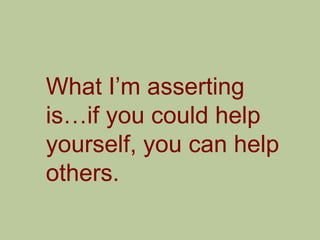 What I‟m asserting
is…if you could help
yourself, you can help
others.
 