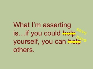 What I‟m asserting
is…if you could help
yourself, you can help
others.
 