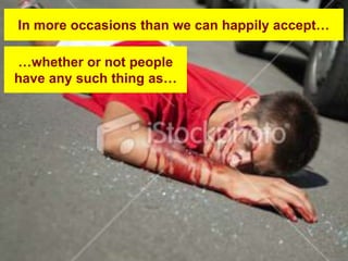 In more occasions than we can happily accept…

…whether or not people
have any such thing as…
 