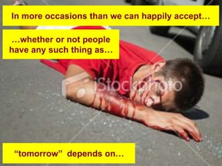 In more occasions than we can happily accept…

…whether or not people
have any such thing as…




 “tomorrow” depends on…
 