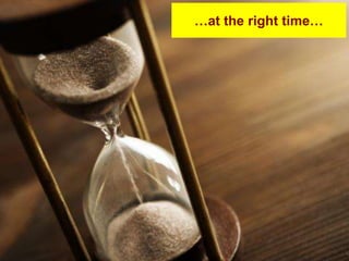 …at the right time…
 