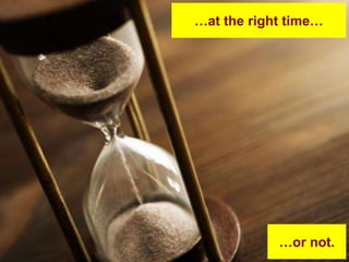 …at the right time…




            …or not.
 