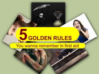 5   GOLDEN RULES
You wanna remember in first aid
 