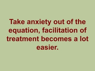 Take anxiety out of the
 equation, facilitation of
treatment becomes a lot
         easier.
 