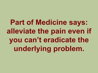 Part of Medicine says:
alleviate the pain even if
 you can‟t eradicate the
  underlying problem.
 