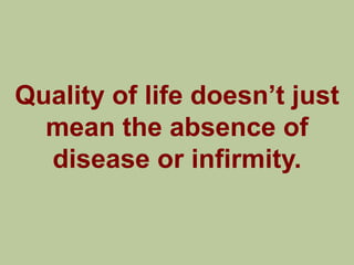 Quality of life doesn‟t just
  mean the absence of
  disease or infirmity.
 