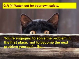 G.R (4) Watch out for your own safety.




You‟re engaging to solve the problem in
the first place, not to become the next
problem yourself… So…
 