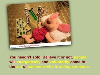 You needn‟t solo. Believe it or not, people
will energetically and voluntarily come to
the aid of someone who is aiding someone.
 