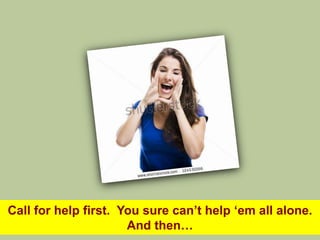 Call for help first. You sure can‟t help „em all alone.
                      And then…
 