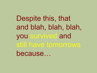 Despite this, that
and blah, blah, blah,
you survived and
still have tomorrows
because…
 