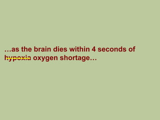…as the brain dies within 4 seconds of
hypoxia oxygen shortage…
 