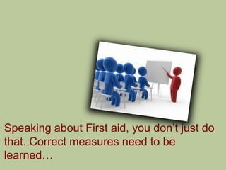 Speaking about First aid, you don‟t just do
that. Correct measures need to be
learned…
 