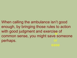 When calling the ambulance isn‟t good
enough, by bringing those rules to action
with good judgment and exercise of
common sense, you might save someone
perhaps.                      or
                             ease
 