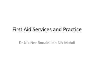 First Aid Services and Practice

  Dr Nik Nor Ronaidi bin Nik Mahdi
 