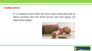 Is a condition occurs when the heart stops contracting and no
blood circulates thru the blood vessels and vital organs are
deprived of oxygen.
Cardiac Arrest
 