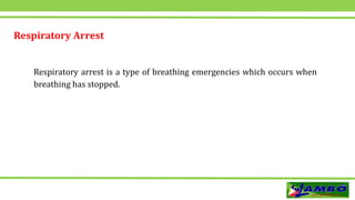 Respiratory Arrest
Respiratory arrest is a type of breathing emergencies which occurs when
breathing has stopped.
 