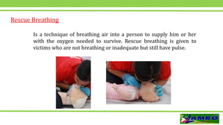 Rescue Breathing
Is a technique of breathing air into a person to supply him or her
with the oxygen needed to survive. Rescue breathing is given to
victims who are not breathing or inadequate but still have pulse.
 