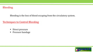 Bleeding
Bleeding is the loss of blood escaping from the circulatory system.
Techniques to Control Bleeding
 Direct pressure
 Pressure bandage
 