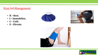 • R – Rest.
• I – Immobilize.
• C – Cold.
• E – Elevate.
First Aid Management
 