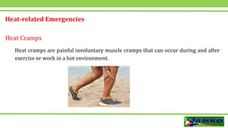 Heat-related Emergencies
Heat Cramps
Heat cramps are painful involuntary muscle cramps that can occur during and after
exercise or work in a hot environment.
 