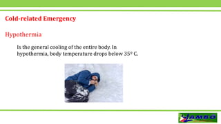 Cold-related Emergency
Hypothermia
Is the general cooling of the entire body. In
hypothermia, body temperature drops below 35º C.
 