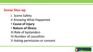 Scene Size-up
I. Scene Safety
II.Knowing What Happened
• Cause of injury
• Nature of illness
III.Role of bystanders
IV.Number of casualties
V.Asking permission or consent
 