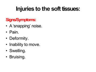 Injuries to the soft tissues:
Signs/Symptoms:
• A‘snapping’ noise.
• Pain.
• Deformity.
• Inability to move.
• Swelling.
• Bruising.
 
