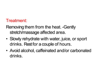 Treatment:
Removing them from the heat. -Gently
stretch/massage affected area.
• Slowly rehydrate with water, juice, or sport
drinks. Restfor acouple of hours.
• Avoid alcohol, caffeinated and/or carbonated
drinks.
 