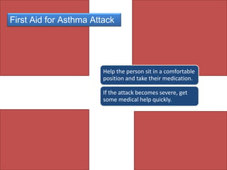 First Aid for Asthma Attack

Help the person sit in a comfortable
position and take their medication.
If the attack becomes severe, get
some medical help quickly.

 