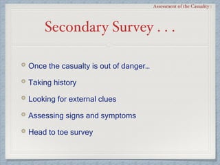 Secondary Survey . . .
Assessment of the Casuality :
Once the casualty is out of danger…
Taking history
Looking for external clues
Assessing signs and symptoms
Head to toe survey
 