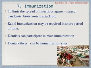 Response of Dental Professionals
7. Immunization
To limit the spread of infectious agents - natural
pandemic, bioterrorism attack etc.
Rapid immunization may be required in short period
of time.
Dentists can participate in mass immunization
Dental oﬃces - can be immunization sites.
 