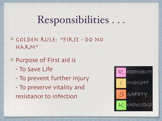 Responsibilities . . .
golden rule: “ﬁrst - do no
harm”

Purpose of First aid is  
- To Save Life 
- To prevent further injury 
- To preserve vitality and
resistance to infection
 