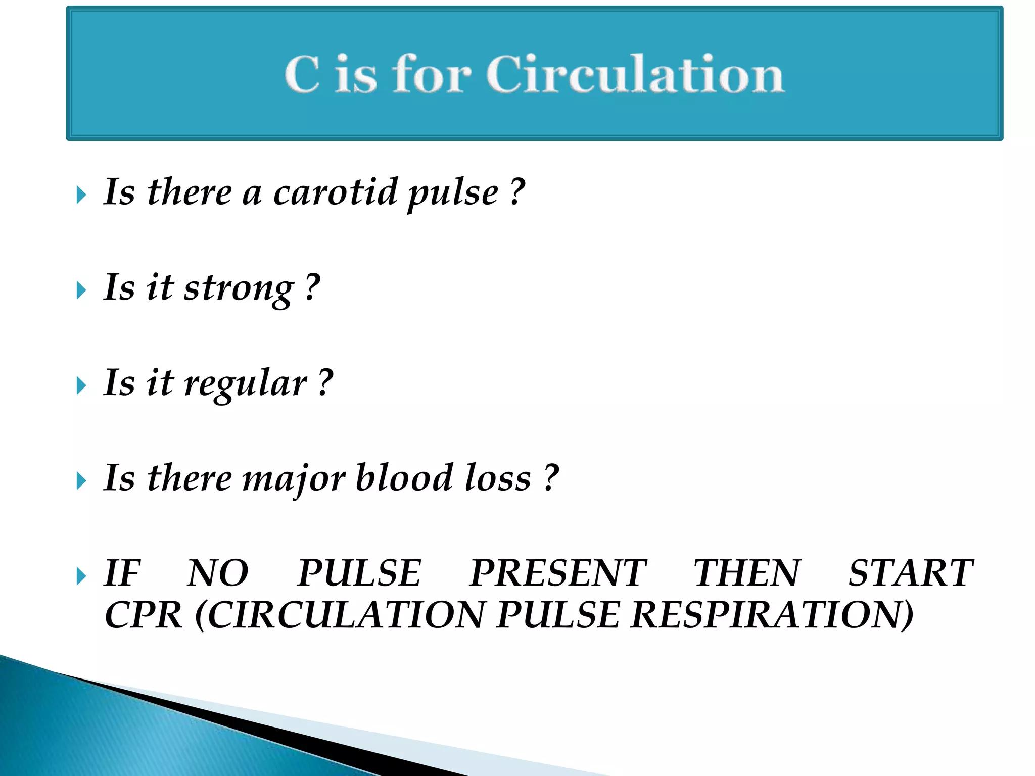  Is there a carotid pulse ?
 Is it strong ?
 Is it regular ?
 Is there major blood loss ?
 IF NO PULSE PRESENT THEN START
CPR (CIRCULATION PULSE RESPIRATION)
 