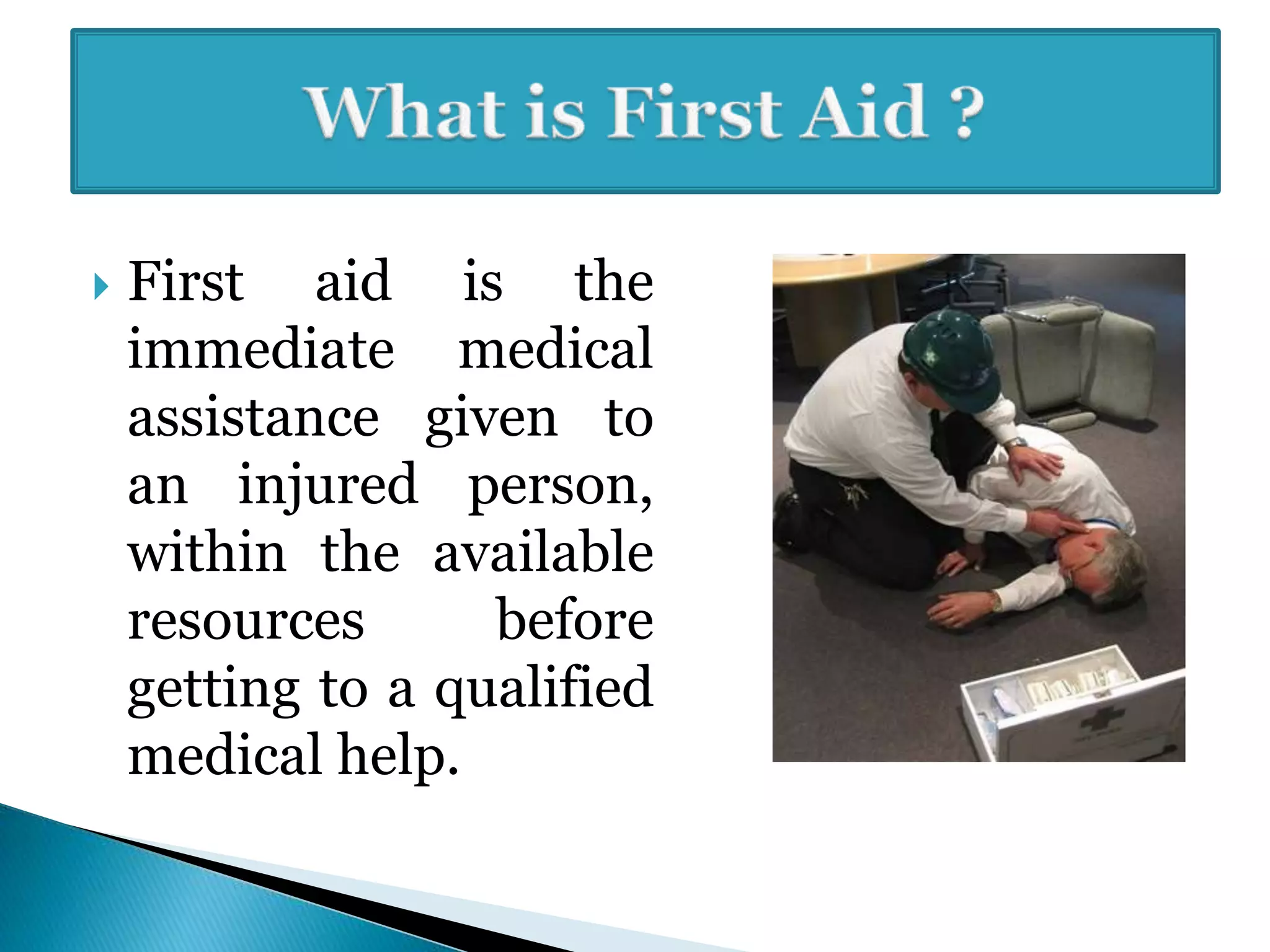  First aid is the
immediate medical
assistance given to
an injured person,
within the available
resources before
getting to a qualified
medical help.
 