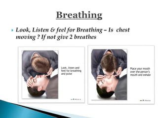  Look, Listen & feel for Breathing – Is chest
moving ? If not give 2 breathes
 