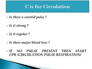  Is there a carotid pulse ?
 Is it strong ?
 Is it regular ?
 Is there major blood loss ?
 IF NO PULSE PRESENT THEN START
CPR (CIRCULATION PULSE RESPIRATION)
 