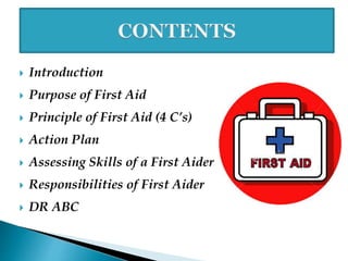 Introduction
 Purpose of First Aid
 Principle of First Aid (4 C’s)
 Action Plan
 Assessing Skills of a First Aider
 Responsibilities of First Aider
 DR ABC
 