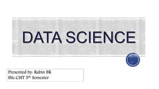 DATA SCIENCE
1
Presented by: Rabin BK
BSc.CSIT 5th Semester
 