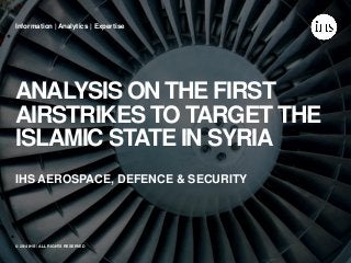 ANALYSIS ON THE FIRST AIRSTRIKES TO TARGET THE ISLAMIC STATE IN SYRIA 
Information | Analytics | Expertise 
© 2014 IHS / ALL RIGHTS RESERVED 
IHS AEROSPACE, DEFENCE & SECURITY  